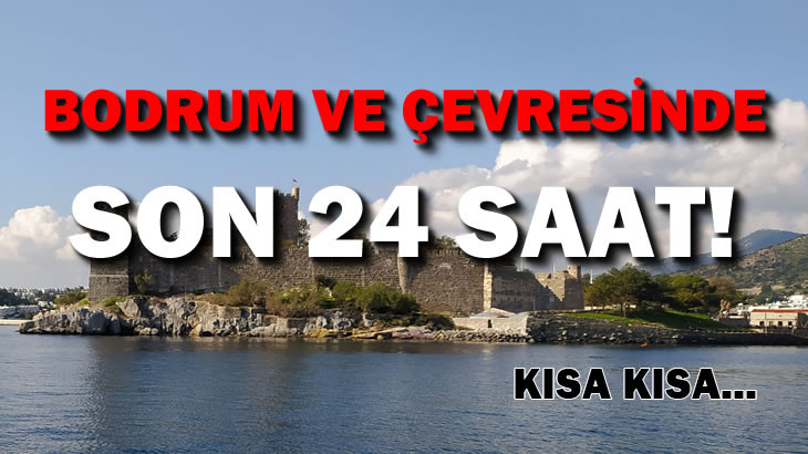 KISA KISA… BODRUM VE ÇEVRESİNDE SON 24 SAAT!